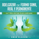 Adelgazar de forma Sana, Real y Permanente [건강, 실제 및 영구적 인 방법의 체중 감소]: Los 11 Mitos sobre Bajar de Peso y Perder Grasa [잃는 무게와 잃는 지방에 대한 11의 신화]