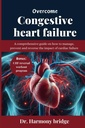 OVERCOME CONGESTIVE HEART FAILURE : 관리, 예방 및 심장 장애의 영향을 반전하는 방법에 대한 포괄적 인 가이드